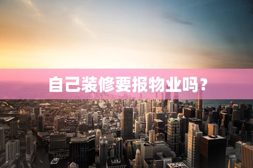 自己装修要报物业吗？