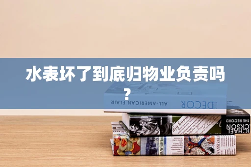 水表坏了到底归物业负责吗？