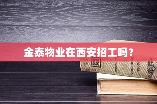 金泰物业在西安招工吗？