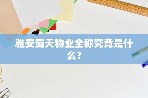 雅安蜀天物业全称究竟是什么？