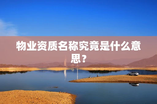 物业资质名称究竟是什么意思？