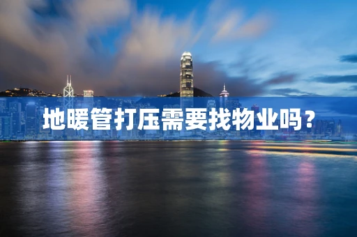 地暖管打压需要找物业吗？
