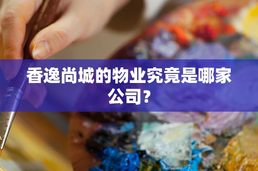 香逸尚城的物业究竟是哪家公司？
