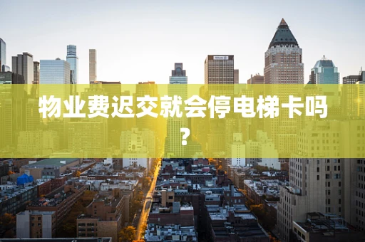 物业费迟交就会停电梯卡吗？