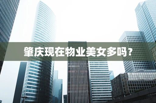 肇庆现在物业美女多吗？