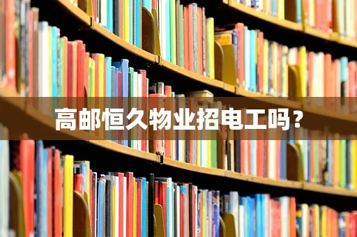 高邮恒久物业招电工吗？