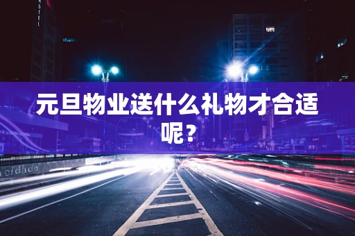 元旦物业送什么礼物才合适呢？