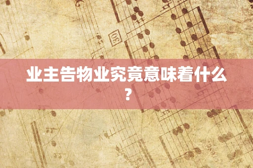 业主告物业究竟意味着什么？