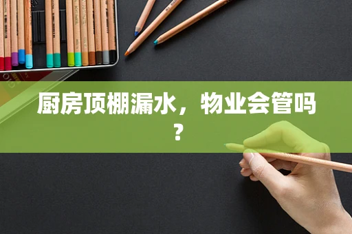 厨房顶棚漏水，物业会管吗？