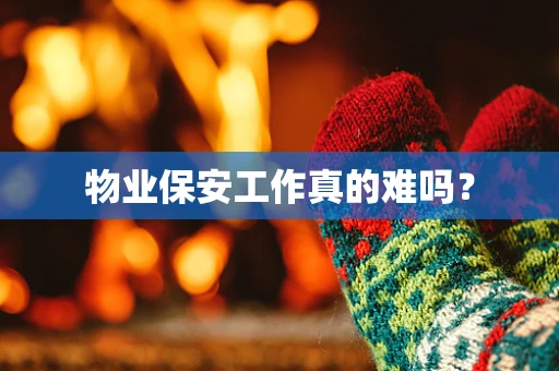 物业保安工作真的难吗？