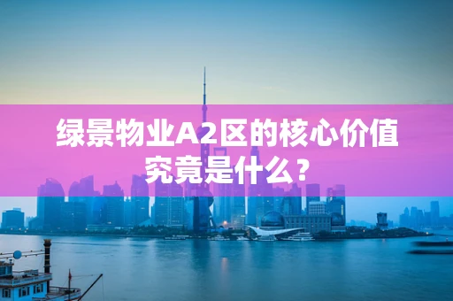 绿景物业A2区的核心价值究竟是什么？