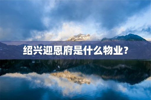 绍兴迎恩府是什么物业？