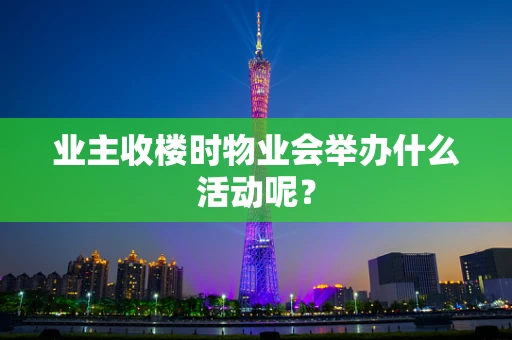 业主收楼时物业会举办什么活动呢？