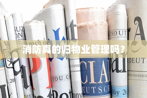 消防真的归物业管理吗？