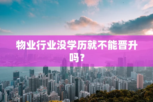 物业行业没学历就不能晋升吗？