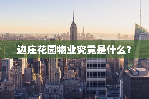 边庄花园物业究竟是什么？