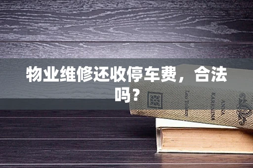 物业维修还收停车费，合法吗？