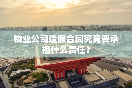 物业公司造假合同究竟要承担什么责任？