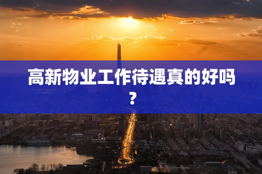 高新物业工作待遇真的好吗？