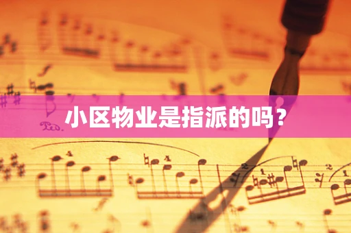 小区物业是指派的吗？