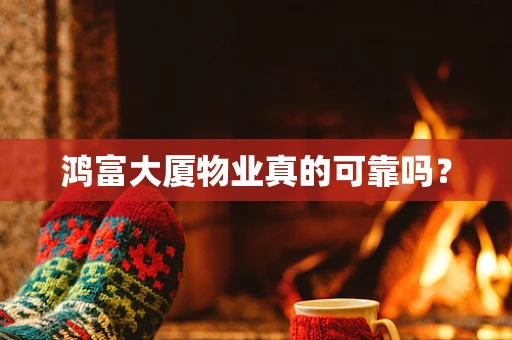 鸿富大厦物业真的可靠吗？