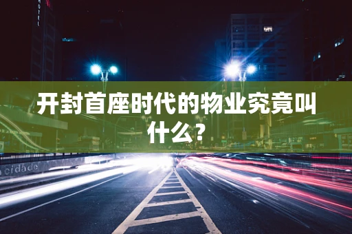开封首座时代的物业究竟叫什么？