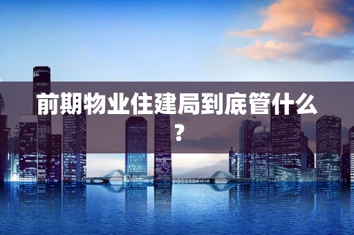 前期物业住建局到底管什么？