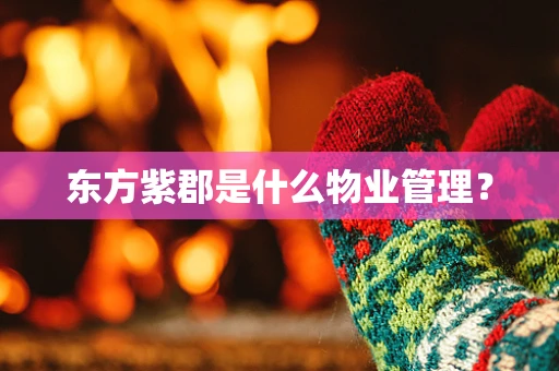东方紫郡是什么物业管理？