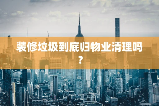 装修垃圾到底归物业清理吗？
