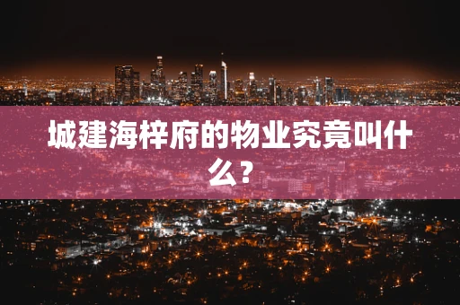 城建海梓府的物业究竟叫什么？