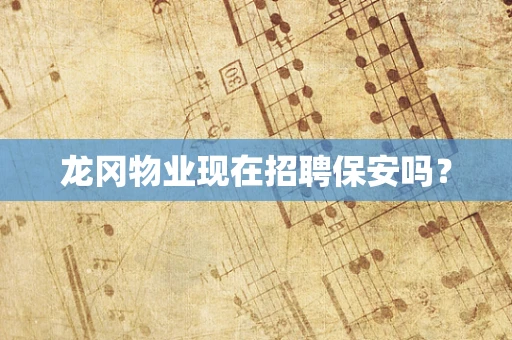 龙冈物业现在招聘保安吗？