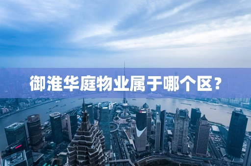御淮华庭物业属于哪个区？