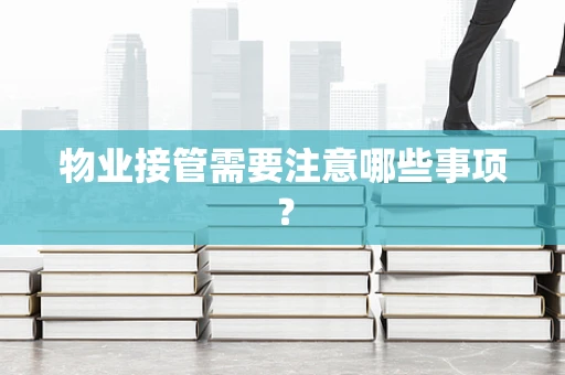 物业接管需要注意哪些事项？