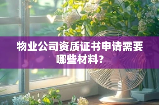 物业公司资质证书申请需要哪些材料？