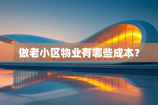 做老小区物业有哪些成本？