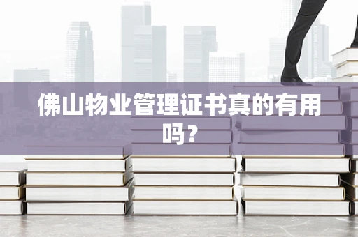 佛山物业管理证书真的有用吗？