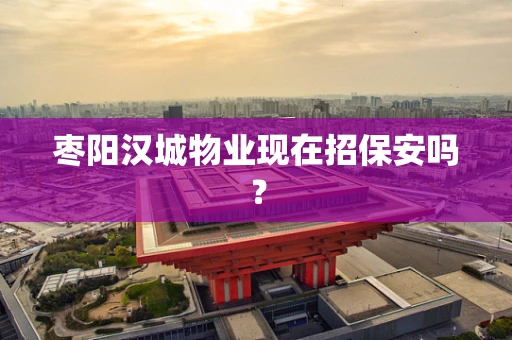 枣阳汉城物业现在招保安吗？