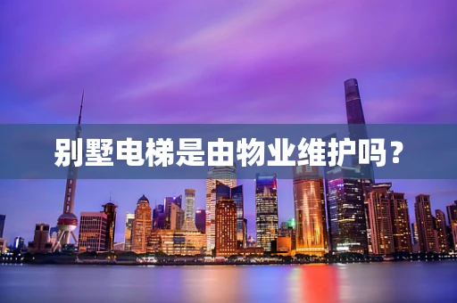 别墅电梯是由物业维护吗？