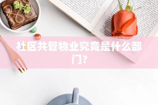 社区共管物业究竟是什么部门？