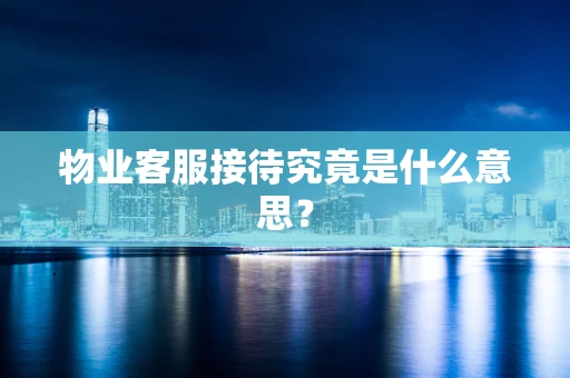 物业客服接待究竟是什么意思？