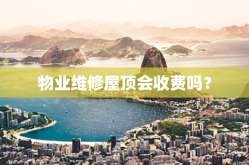 物业维修屋顶会收费吗？