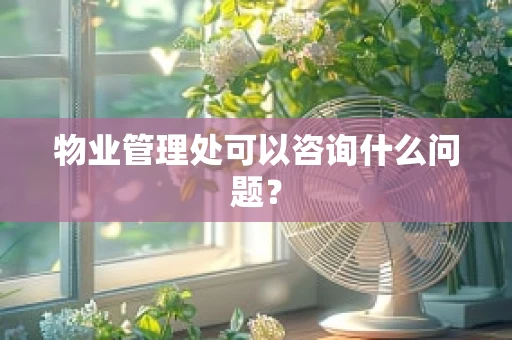 物业管理处可以咨询什么问题？