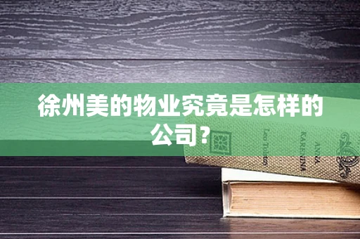 徐州美的物业究竟是怎样的公司？