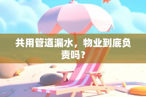 共用管道漏水，物业到底负责吗？