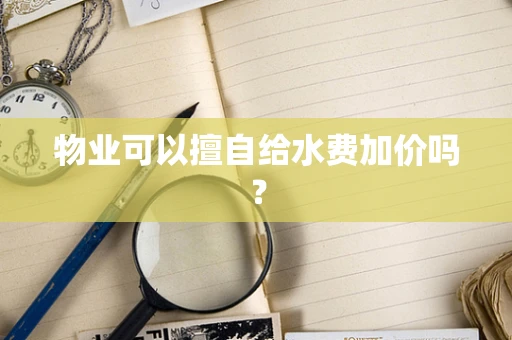物业可以擅自给水费加价吗？