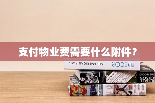 支付物业费需要什么附件？