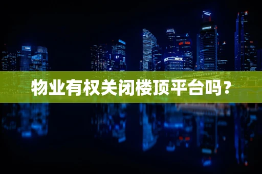 物业有权关闭楼顶平台吗？