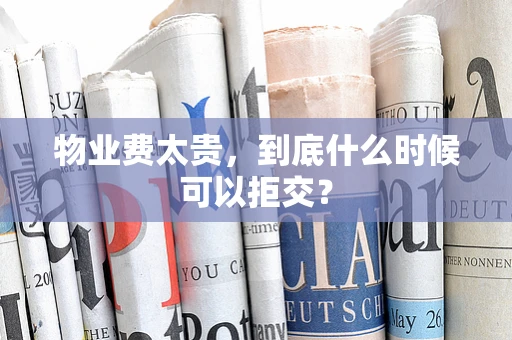 物业费太贵，到底什么时候可以拒交？