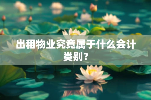 出租物业究竟属于什么会计类别？