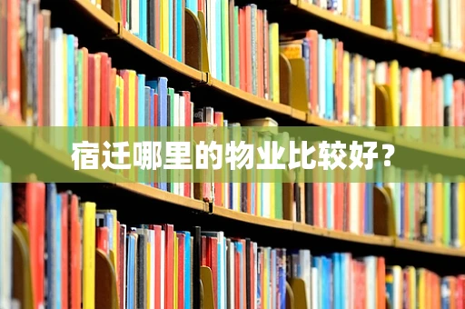 宿迁哪里的物业比较好？